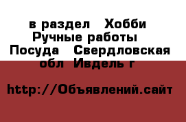  в раздел : Хобби. Ручные работы » Посуда . Свердловская обл.,Ивдель г.